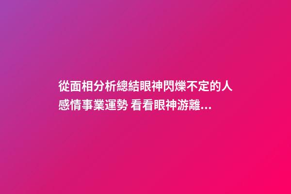 從面相分析總結眼神閃爍不定的人感情事業運勢 看看眼神游離不定的人命運